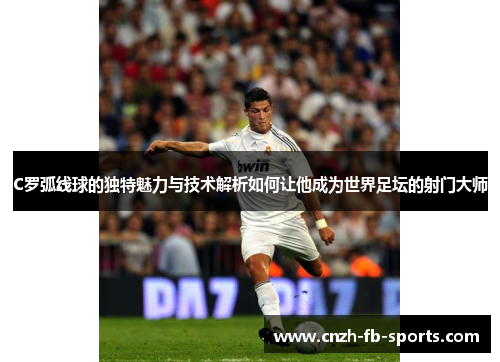 C罗弧线球的独特魅力与技术解析如何让他成为世界足坛的射门大师