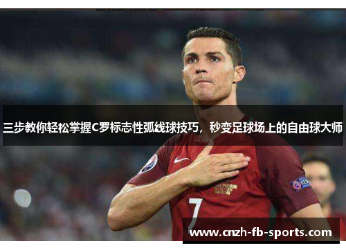 三步教你轻松掌握C罗标志性弧线球技巧,秒变足球场上的自由球大师 三步教你轻松掌握C罗标志性弧线球技巧,秒变足球场上的自由球大师