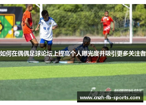 如何在偶偶足球论坛上提高个人曝光度并吸引更多关注者