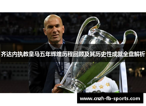 齐达内执教皇马五年辉煌历程回顾及其历史性成就全盘解析 齐达内执教皇马五年辉煌历程回顾及其历史性成就全盘解析