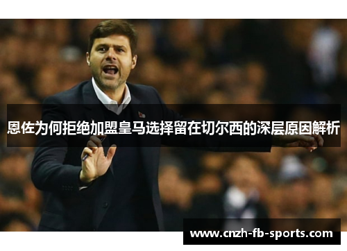 恩佐为何拒绝加盟皇马选择留在切尔西的深层原因解析 恩佐为何拒绝加盟皇马选择留在切尔西的深层原因解析