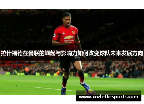 拉什福德在曼联的崛起与影响力如何改变球队未来发展方向