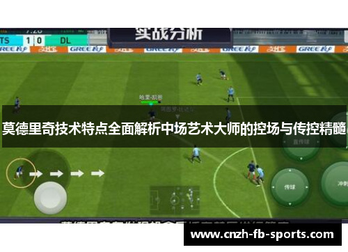 莫德里奇技术特点全面解析中场艺术大师的控场与传控精髓 莫德里奇技术特点全面解析中场艺术大师的控场与传控精髓