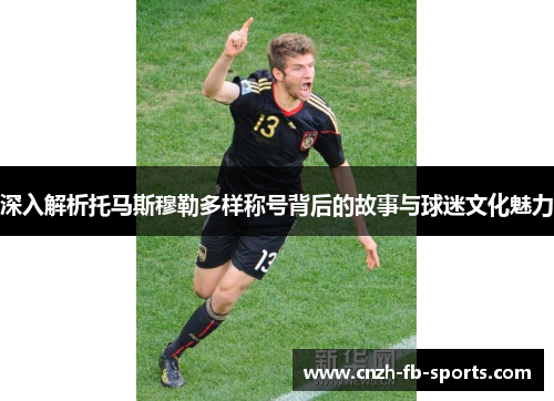 深入解析托马斯穆勒多样称号背后的故事与球迷文化魅力