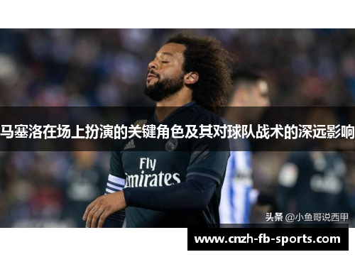 马塞洛在场上扮演的关键角色及其对球队战术的深远影响