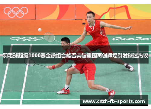 羽毛球超级1000赛金徐组合能否突破重围再创辉煌引发球迷热议