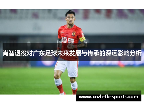 肖智退役对广东足球未来发展与传承的深远影响分析 肖智退役对广东足球未来发展与传承的深远影响分析