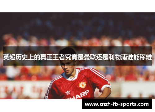 英超历史上的真正王者究竟是曼联还是利物浦谁能称雄