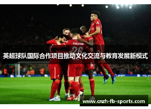 英超球队国际合作项目推动文化交流与教育发展新模式 英超球队国际合作项目推动文化交流与教育发展新模式