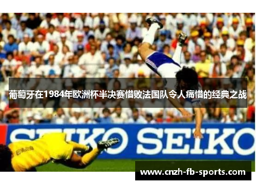 葡萄牙在1984年欧洲杯半决赛惜败法国队令人痛惜的经典之战 葡萄牙在1984年欧洲杯半决赛惜败法国队令人痛惜的经典之战