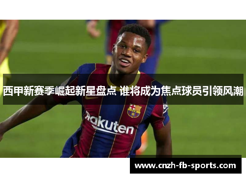 西甲新赛季崛起新星盘点 谁将成为焦点球员引领风潮
