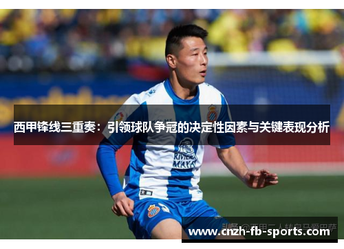 西甲锋线三重奏：引领球队争冠的决定性因素与关键表现分析