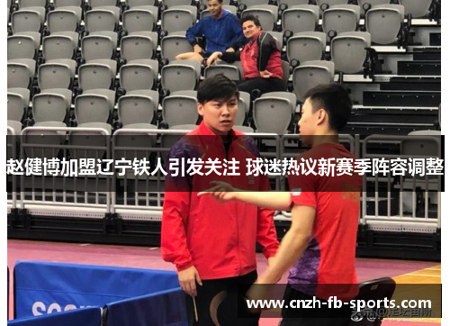 赵健博加盟辽宁铁人引发关注 球迷热议新赛季阵容调整 赵健博加盟辽宁铁人引发关注 球迷热议新赛季阵容调整