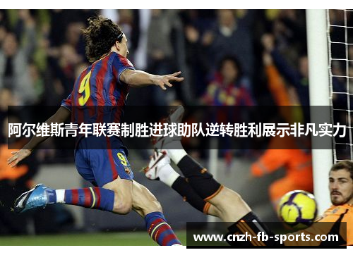 阿尔维斯青年联赛制胜进球助队逆转胜利展示非凡实力 阿尔维斯青年联赛制胜进球助队逆转胜利展示非凡实力
