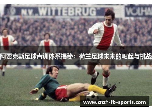 阿贾克斯足球青训体系揭秘：荷兰足球未来的崛起与挑战