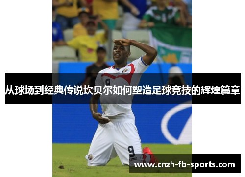 从球场到经典传说坎贝尔如何塑造足球竞技的辉煌篇章