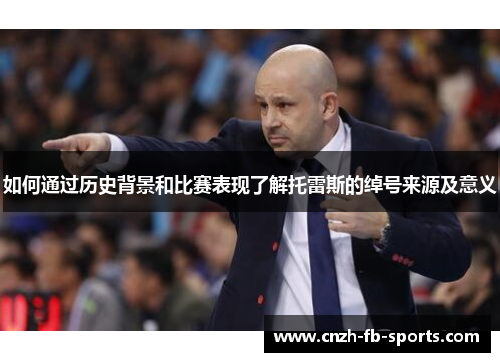 如何通过历史背景和比赛表现了解托雷斯的绰号来源及意义 如何通过历史背景和比赛表现了解托雷斯的绰号来源及意义