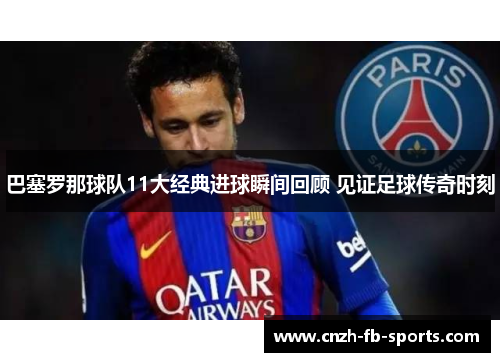 巴塞罗那球队11大经典进球瞬间回顾 见证足球传奇时刻