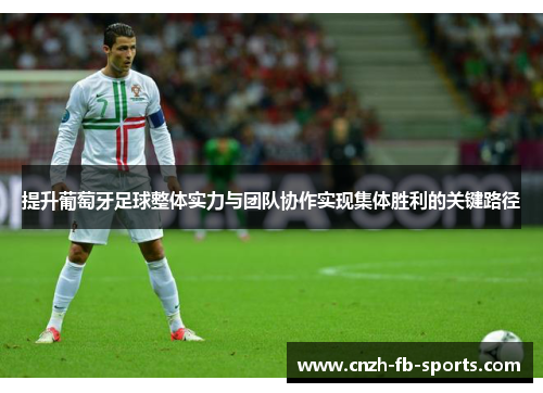 提升葡萄牙足球整体实力与团队协作实现集体胜利的关键路径 提升葡萄牙足球整体实力与团队协作实现集体胜利的关键路径