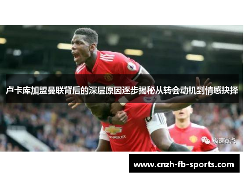 卢卡库加盟曼联背后的深层原因逐步揭秘从转会动机到情感抉择 卢卡库加盟曼联背后的深层原因逐步揭秘从转会动机到情感抉择