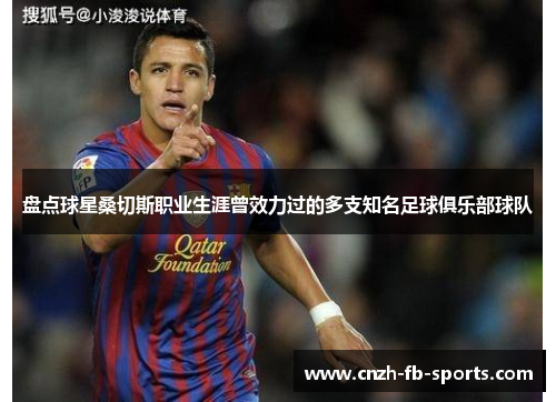 盘点球星桑切斯职业生涯曾效力过的多支知名足球俱乐部球队 盘点球星桑切斯职业生涯曾效力过的多支知名足球俱乐部球队
