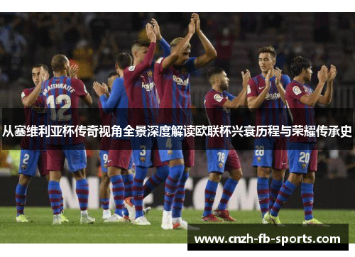 从塞维利亚杯传奇视角全景深度解读欧联杯兴衰历程与荣耀传承史 从塞维利亚杯传奇视角全景深度解读欧联杯兴衰历程与荣耀传承史