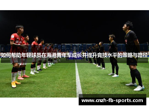 如何帮助年轻球员在海港青年军成长并提升竞技水平的策略与路径 如何帮助年轻球员在海港青年军成长并提升竞技水平的策略与路径