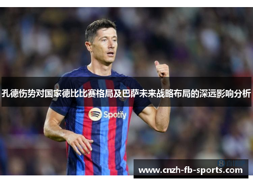孔德伤势对国家德比比赛格局及巴萨未来战略布局的深远影响分析