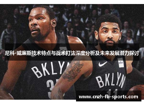 尼科-威廉斯技术特点与战术打法深度分析及未来发展潜力探讨 尼科-威廉斯技术特点与战术打法深度分析及未来发展潜力探讨