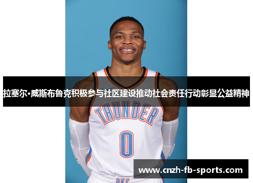 拉塞尔·威斯布鲁克积极参与社区建设推动社会责任行动彰显公益精神