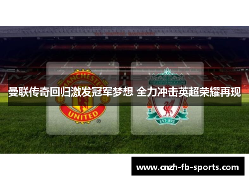 曼联传奇回归激发冠军梦想 全力冲击英超荣耀再现