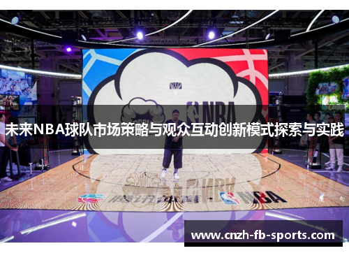 未来NBA球队市场策略与观众互动创新模式探索与实践