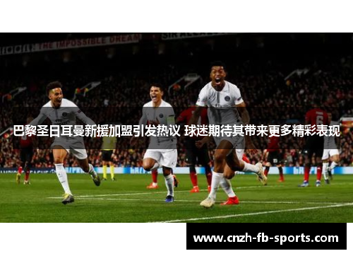 巴黎圣日耳曼新援加盟引发热议 球迷期待其带来更多精彩表现