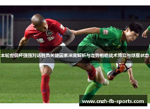 本轮世俱杯强强对话胜负关键因素深度解析与走势前瞻战术博弈与球星状态