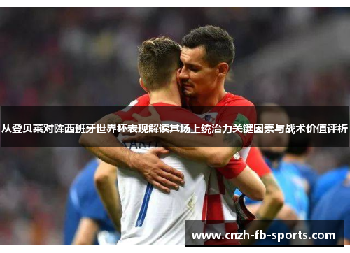 从登贝莱对阵西班牙世界杯表现解读其场上统治力关键因素与战术价值评析 从登贝莱对阵西班牙世界杯表现解读其场上统治力关键因素与战术价值评析