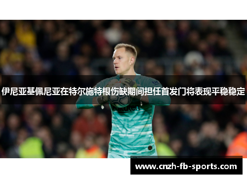 伊尼亚基佩尼亚在特尔施特根伤缺期间担任首发门将表现平稳稳定 伊尼亚基佩尼亚在特尔施特根伤缺期间担任首发门将表现平稳稳定