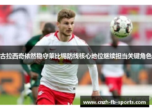 古拉西奇依然稳守莱比锡防线核心地位继续担当关键角色 古拉西奇依然稳守莱比锡防线核心地位继续担当关键角色