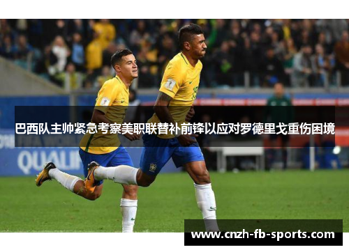 巴西队主帅紧急考察美职联替补前锋以应对罗德里戈重伤困境 巴西队主帅紧急考察美职联替补前锋以应对罗德里戈重伤困境