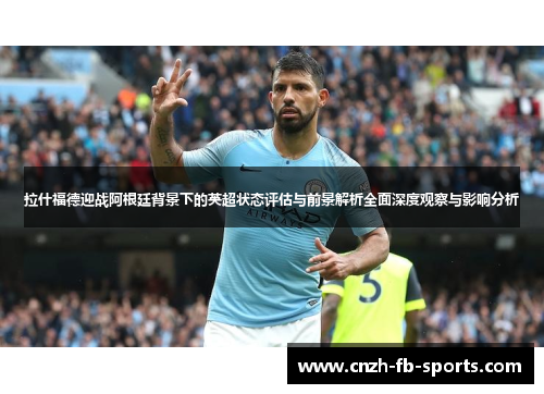 拉什福德迎战阿根廷背景下的英超状态评估与前景解析全面深度观察与影响分析