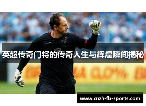 英超传奇门将的传奇人生与辉煌瞬间揭秘