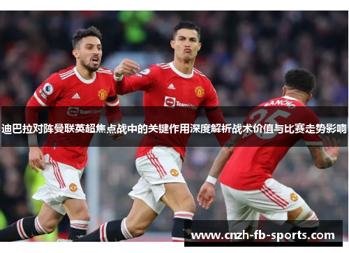 迪巴拉对阵曼联英超焦点战中的关键作用深度解析战术价值与比赛走势影响