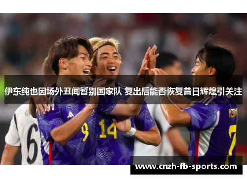伊东纯也因场外丑闻暂别国家队 复出后能否恢复昔日辉煌引关注 伊东纯也因场外丑闻暂别国家队 复出后能否恢复昔日辉煌引关注